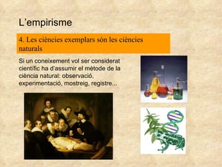 L’empirisme 4. Les ciències exemplars són les ciències naturals Si un coneixement vol ser considerat científic ha d’assumir el mètode de la ciència natural: observació, experimentació, mostreig, registre... 