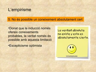 L’empirisme 5. No és possible un coneixement absolutament cert Donat que la inducció només ofereix coneixements probables, la veritat només és possible amb aquesta limitació Escepticisme optimista 