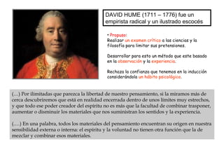 DAVID HUME (1711 – 1776) fue un empirista radical y un ilustrado escocés  <ul><li>Propuso : </li></ul><ul><li>Realizar  un...