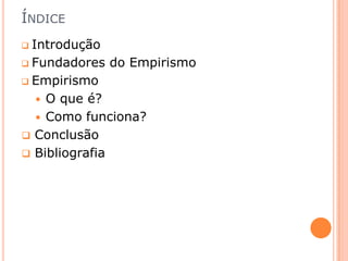 ÍNDICE
 Introdução

 Fundadores   do Empirismo
 Empirismo

     O que é?
     Como funciona?
   Conclusão
   Bibliografia
 