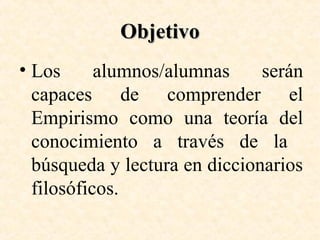 Objetivo
• Los
alumnos/alumnas
serán
capaces de comprender el
Empirismo como una teoría del
conocimiento a través de la
búsqueda y lectura en diccionarios
filosóficos.

 