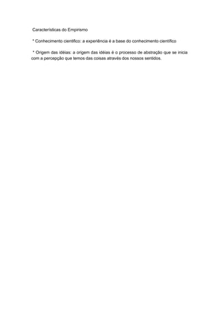 Características do Empirismo
* Conhecimento cientifico: a experiência é a base do conhecimento científico
* Origem das idéias: a origem das idéias é o processo de abstração que se inicia
com a percepção que temos das coisas através dos nossos sentidos.
 