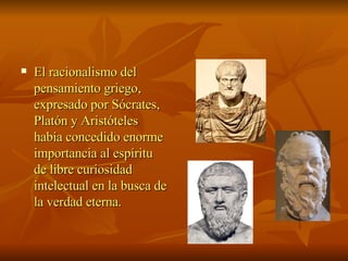 El racionalismo del pensamiento griego, expresado por Sócrates, Platón y Aristóteles había concedido enorme importancia al espíritu de libre curiosidad intelectual en la busca de la verdad eterna.