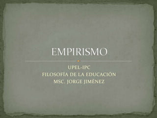 UPEL-IPC FILOSOFÍA DE LA EDUCACIÓN MSC. JORGE JIMÉNEZ EMPIRISMO 