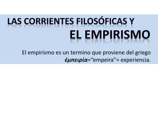 El empirismo es un termino que proviene del griego
έμπειρία=“empeira”= experiencia.
 