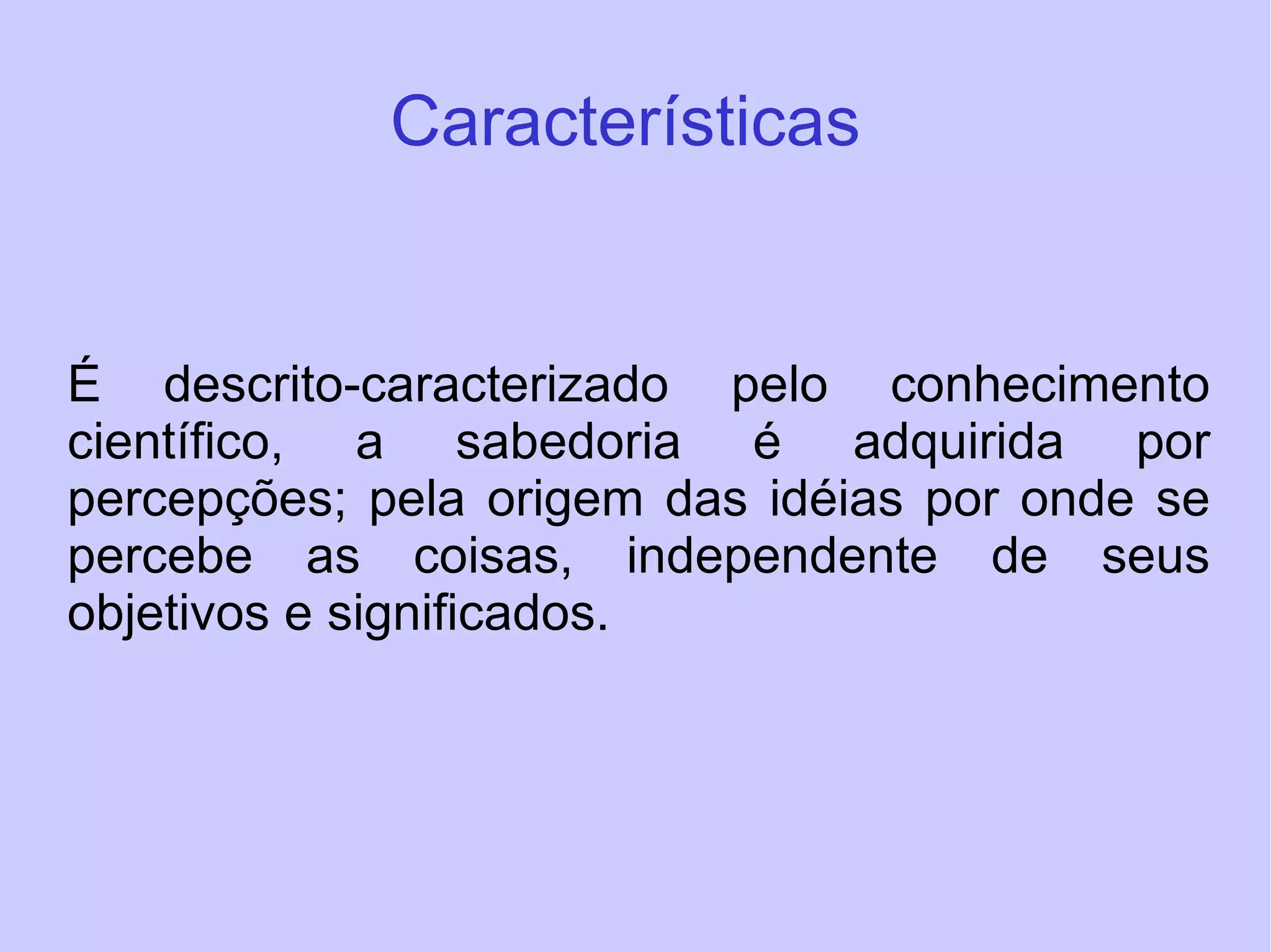 Características   É descrito-caracterizado pelo conhecimento científico, a sabedoria é adquirida por percepções; pela origem das idéias por onde se percebe as coisas, independente de seus objetivos e significados. 