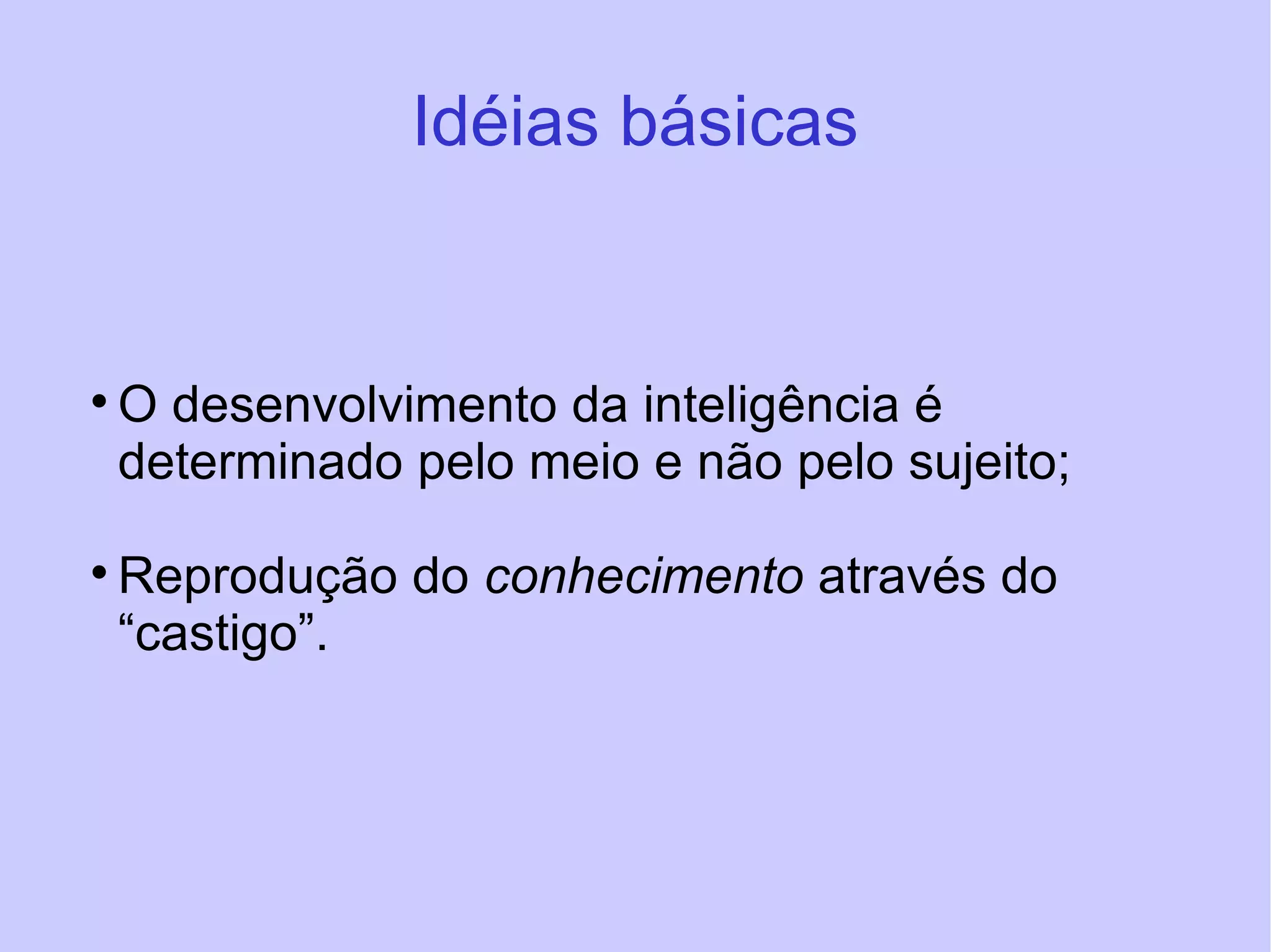 Idéias básicas O desenvolvimento da inteligência é determinado pelo meio e não pelo sujeito; Reprodução do  conhecimento  através do “castigo”.  