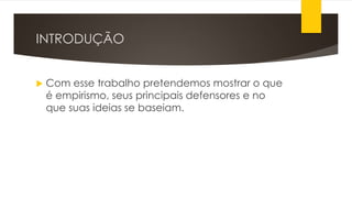 INTRODUÇÃO
 Com esse trabalho pretendemos mostrar o que
é empirismo, seus principais defensores e no
que suas ideias se baseiam.
 