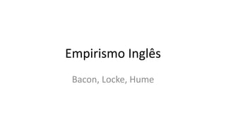 Empirismo Inglês
Bacon, Locke, Hume
 