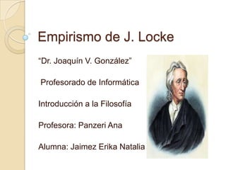 Empirismo de J. Locke
“Dr. Joaquín V. González”

Profesorado de Informática

Introducción a la Filosofía

Profesora: Panzeri Ana

Alumna: Jaimez Erika Natalia
 