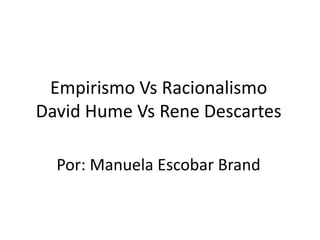 Empirismo Vs Racionalismo
David Hume Vs Rene Descartes

  Por: Manuela Escobar Brand
 