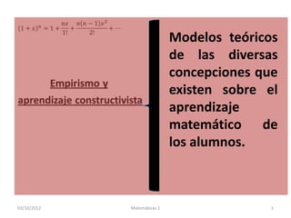 Modelos teóricos
                             de las diversas
                             concepciones que
                             existen sobre el
                             aprendizaje
                             matemático de
                             los alumnos.



03/10/2012   Matemáticas 1                  1
 