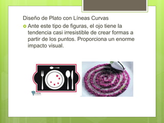 Diseño de Plato con Líneas Curvas
 Ante este tipo de figuras, el ojo tiene la
tendencia casi irresistible de crear formas a
partir de los puntos. Proporciona un enorme
impacto visual.
 