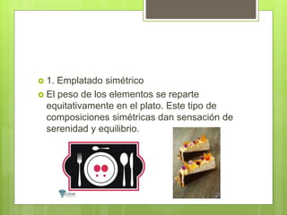  1. Emplatado simétrico
 El peso de los elementos se reparte
equitativamente en el plato. Este tipo de
composiciones simétricas dan sensación de
serenidad y equilibrio.
 