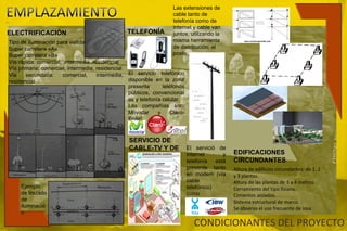 EMPLAZAMIENTOLas extensiones de cable tanto de telefonía como de internet y cable van juntos, utilizando la misma herramienta de distribución: el poste.TELEFONÍAELECTRIFICACIÓNTipo de iluminación para vialidad:Super carretera «A»Supercarretera «B»Vía rápida: comercial,  intermedia, residencialVía primaria: comercial, intermedia, residencialVía secundaria: comercial, intermedia, residencialVía local: comercial, intermedia, residencialEl servicio telefónico disponible en la zona presenta teléfonos públicos, convencionales y telefonía celular.Las compañías son: Movistar y Claro- Enitel.SERVICIO DE CABLE-TV Y DE INTERNET El servició de internet y telefonía está presente tanto en modem (vía cable telefónico) como inalámbrica.EDIFICACIONES CIRCUNDANTESAltura de edificios circundantes: de 1, 2 y 3 plantas.Altura de las plantas de 3 a 4 metros.Cerramiento del tipo liviano. Cimientos aislados.Sistema estructural de marco.Se observa el uso frecuente de losa.Ejemplo de trazado de iluminaciónCONDICIONANTES DEL PROYECTO
