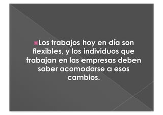   os
  L     trabajos hoy en día son
  flexibles, y los individuos que
trabajan en las empresas deben
    saber acomodarse a esos
             cambios.
 