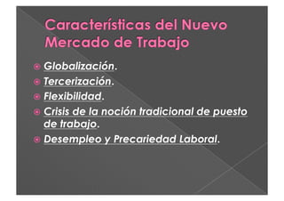   Globalización.
  Tercerización.
  Flexibilidad.
  Crisisde la noción tradicional de puesto
   de trabajo.
  Desempleo y Precariedad Laboral.
 