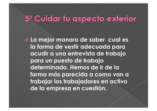   La mejor manara de saber cual es
  la forma de vestir adecuada para
  acudir a una entrevista de trabajo
  para un puesto de trabajo
  determinado. Hemos de ir de la
  forma más parecida a como van a
  trabajar los trabajadores en activo
  de la empresa en cuestión.
 