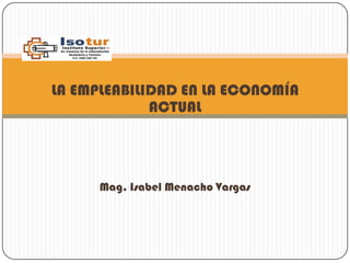 LA EMPLEABILIDAD EN LA ECONOMÍA
             ACTUAL




      Mag. Isabel Menacho Vargas
 