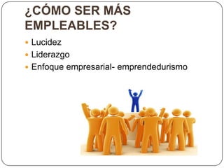 ¿CÓMO SER MÁS
EMPLEABLES?
 Lucidez
 Liderazgo
 Enfoque empresarial- emprendedurismo
 