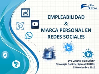 EMPLEABILIDAD
&
MARCA PERSONAL EN
REDES SOCIALES
Dra Virginia Ruiz Martín
Oncología Radioterápica del HUBU
25 Noviembre 2016
 