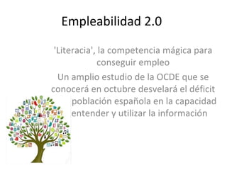 Empleabilidad 2.0
'Literacia', la competencia mágica para
conseguir empleo
Un amplio estudio de la OCDE que se
conocerá en octubre desvelará el déficit
de la población española en la capacidad
de entender y utilizar la información

 