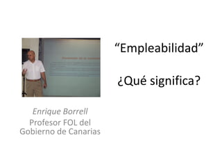 “Empleabilidad”
¿Qué significa?
Enrique Borrell
Profesor FOL del
Gobierno de Canarias

 