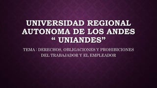 UNIVERSIDAD REGIONAL
AUTONOMA DE LOS ANDES
“ UNIANDES”
TEMA : DERECHOS, OBLIGACIONES Y PROHIBICIONES
DEL TRABAJADOR Y EL EMPLEADOR
 
