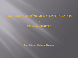 EMPLEADOS AUTÓNOMOS Y EMPODERADOS
=
EMPOWERMENT
Juan Esteban Quintero Galeano
 