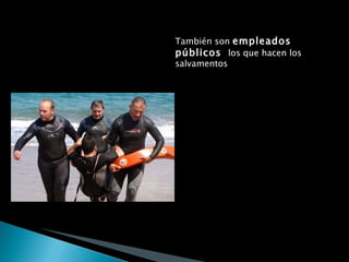 También son  empleados públicos  los que hacen los salvamentos Los que acuden si hay un incendio, Los que vigilan tu seguridad en las calles 