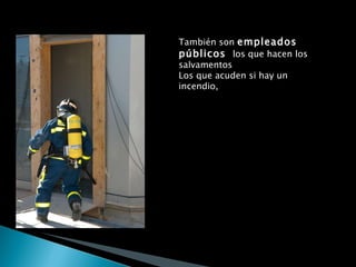 También son  empleados públicos  los que hacen los salvamentos Los que acuden si hay un incendio, Los que vigilan tu seguridad en las calles 