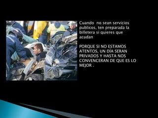 Cuando  no sean servicios publicos, ten preparada la billetera si quieres que acudan PORQUE SI NO ESTAMOS ATENTOS, UN DÍA SERAN PRIVADOS Y HASTA NOS CONVENCERAN DE QUE ES LO MEJOR . 