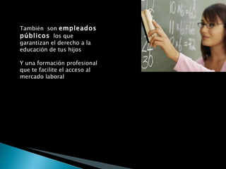 También  son  empleados públicos   los que garantizan el derecho a la educación de tus hijos Y una formación profesional que te facilite el acceso al mercado laboral 