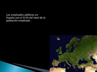 Los empleados públicos en España son el 9,5% del total de la población empleada . En la Unión Europea son más del 16% En España hay 6,5 empleados públicos por cada 100 habitantes. En Europa hay más de 15 
