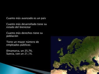 Cuanto más avanzado es un país Cuanto más desarrollado tiene su estado del bienestar Cuanto más derechos tiene su población Tiene un mayor número de empleados públicos: Dinamarca, un 25,7%,  Suecia, con un 21,1%. 