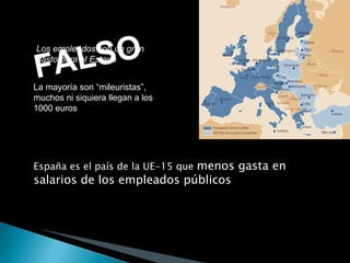 España es el país de la UE-15 que  menos gasta en salarios de los empleados públicos Los empleados son un gran gasto para el Estado FALSO La mayoría son “mileuristas”, muchos ni siquiera llegan a los 1000 euros 