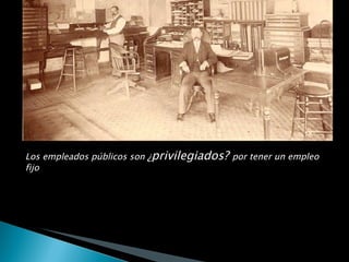 Los empleados públicos son  ¿ privilegiados?  por tener un empleo fijo  