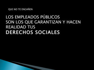 QUE NO TE ENGAÑEN LOS EMPLEADOS PÚBLICOS SON LOS QUE GARANTIZAN Y HACEN REALIDAD TUS DERECHOS SOCIALES 