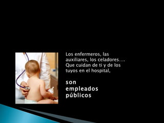 Los enfermeros, las auxiliares, los celadores…. Que cuidan de ti y de los tuyos en el hospital,  son  empleados públicos 