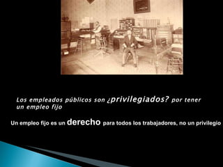 Los empleados públicos son  ¿ privilegiados?  por tener un empleo fijo   Un empleo fijo es un  derecho  para todos los trabajadores, no un privilegio 
