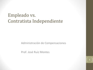 Empleado vs.
Contratista Independiente



     Administración de Compensaciones

     Prof. José Ruiz Montes

                                        1
 