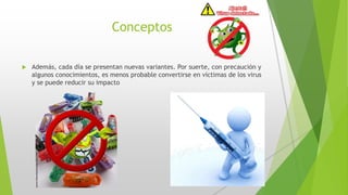 Conceptos 
 Además, cada día se presentan nuevas variantes. Por suerte, con precaución y 
algunos conocimientos, es menos probable convertirse en víctimas de los virus 
y se puede reducir su impacto 
 