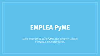Alivio económico para PyMES que generen trabajo
e impulso al Empleo Jóven.
EMPLEA PyME
 