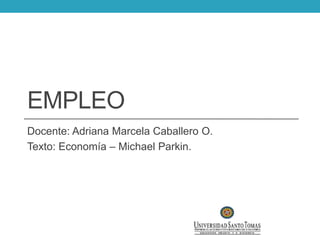 Empleo Docente: Adriana Marcela Caballero O. Texto: Economía – Michael Parkin. 