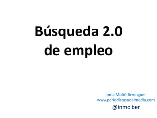 Búsqueda 2.0
 de empleo

           Inma Moltó Berenguer
        www.periodistasocialmedia.com
               @inmolber
 
