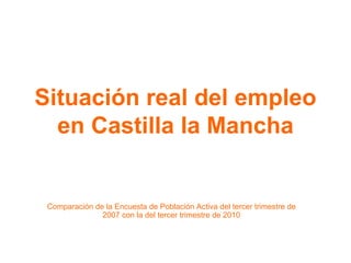 Situación real del empleo en Castilla la Mancha Comparación de la Encuesta de Población Activa del tercer trimestre de 2007 con la del tercer trimestre de 2010 