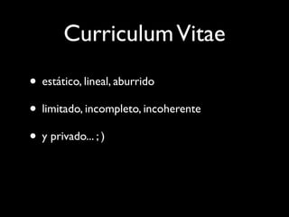 Curriculum Vitae
• estático, lineal, aburrido
• limitado, incompleto, incoherente
• y privado... ; )
 