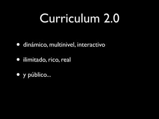 Curriculum 2.0
• dinámico, multinivel, interactivo
• ilimitado, rico, real
• y público...
 