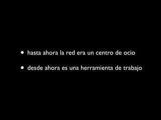 • hasta ahora la red era un centro de ocio
• desde ahora es una herramienta de trabajo
 