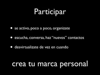 Participar
• se activo, poco a poco, organizate
• escucha, conversa, haz “nuevos” contactos
• desvirtualizate de vez en cuando

 crea tu marca personal
 